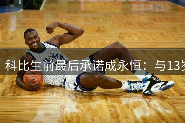 科比生前最后承诺成永恒：与13岁球迷的"明日之约"定格成憾